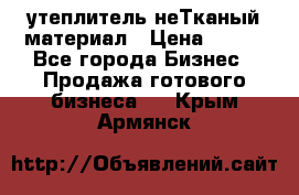 утеплитель неТканый материал › Цена ­ 100 - Все города Бизнес » Продажа готового бизнеса   . Крым,Армянск